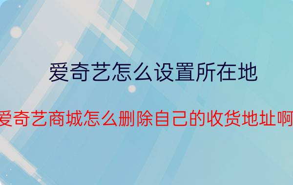 爱奇艺怎么设置所在地 爱奇艺商城怎么删除自己的收货地址啊？